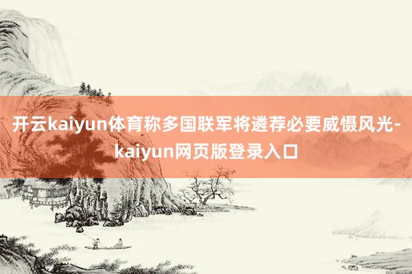 开云kaiyun体育称多国联军将遴荐必要威慑风光-kaiyun网页版登录入口