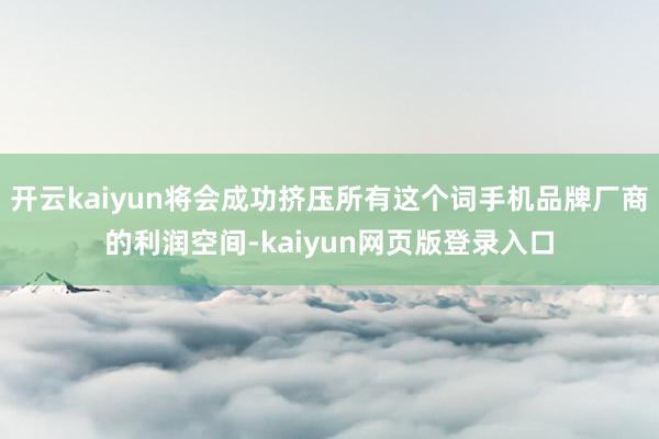 开云kaiyun将会成功挤压所有这个词手机品牌厂商的利润空间-kaiyun网页版登录入口