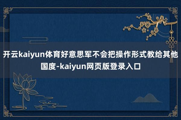 开云kaiyun体育好意思军不会把操作形式教给其他国度-kaiyun网页版登录入口