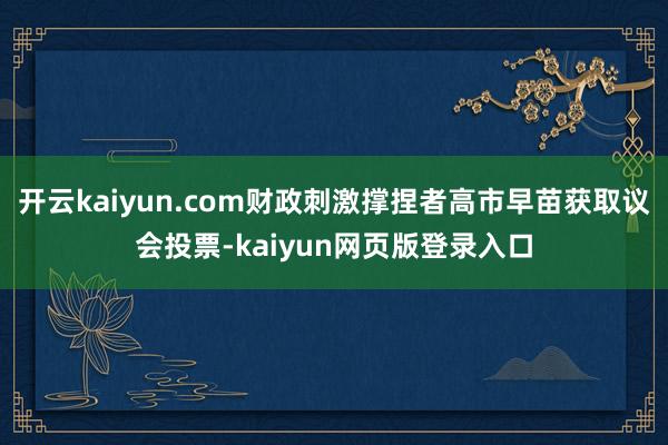 开云kaiyun.com财政刺激撑捏者高市早苗获取议会投票-kaiyun网页版登录入口