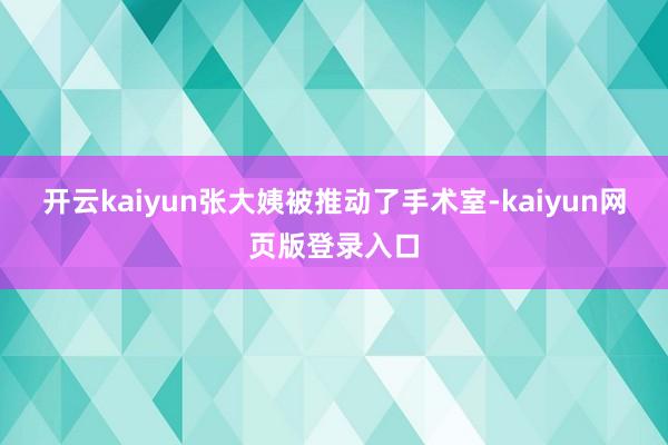 开云kaiyun张大姨被推动了手术室-kaiyun网页版登录入口